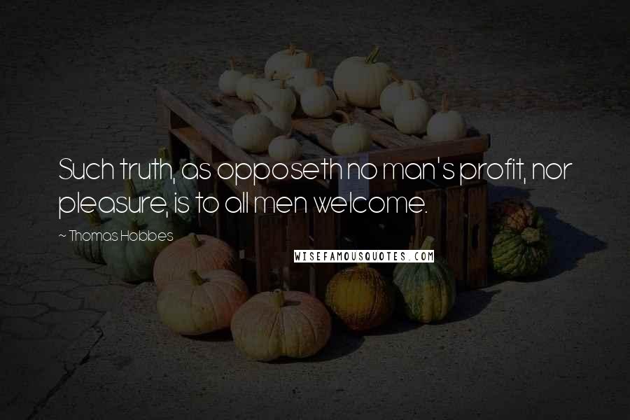 Thomas Hobbes Quotes: Such truth, as opposeth no man's profit, nor pleasure, is to all men welcome.