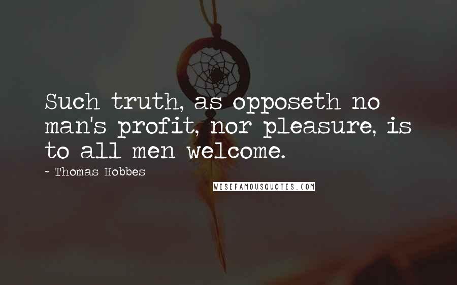 Thomas Hobbes Quotes: Such truth, as opposeth no man's profit, nor pleasure, is to all men welcome.