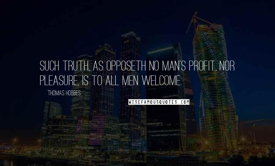 Thomas Hobbes Quotes: Such truth, as opposeth no man's profit, nor pleasure, is to all men welcome.