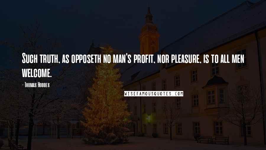 Thomas Hobbes Quotes: Such truth, as opposeth no man's profit, nor pleasure, is to all men welcome.