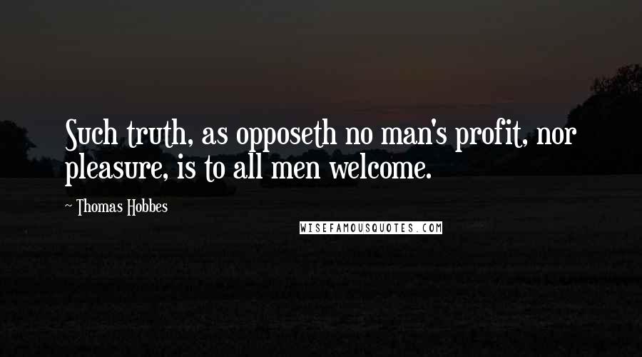 Thomas Hobbes Quotes: Such truth, as opposeth no man's profit, nor pleasure, is to all men welcome.