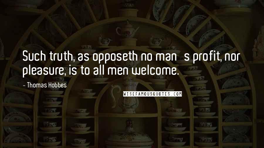 Thomas Hobbes Quotes: Such truth, as opposeth no man's profit, nor pleasure, is to all men welcome.