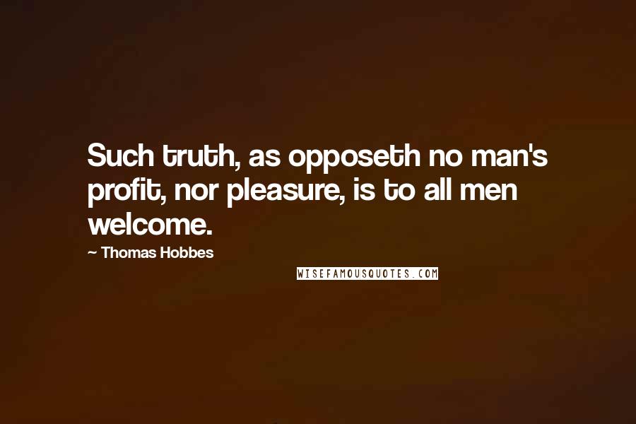 Thomas Hobbes Quotes: Such truth, as opposeth no man's profit, nor pleasure, is to all men welcome.
