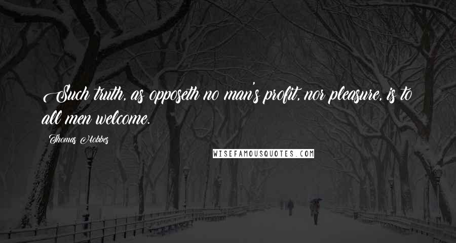 Thomas Hobbes Quotes: Such truth, as opposeth no man's profit, nor pleasure, is to all men welcome.