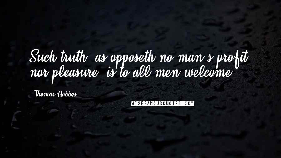 Thomas Hobbes Quotes: Such truth, as opposeth no man's profit, nor pleasure, is to all men welcome.