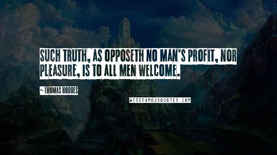 Thomas Hobbes Quotes: Such truth, as opposeth no man's profit, nor pleasure, is to all men welcome.