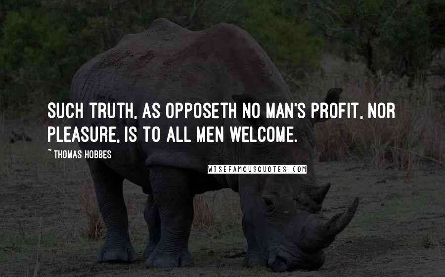 Thomas Hobbes Quotes: Such truth, as opposeth no man's profit, nor pleasure, is to all men welcome.