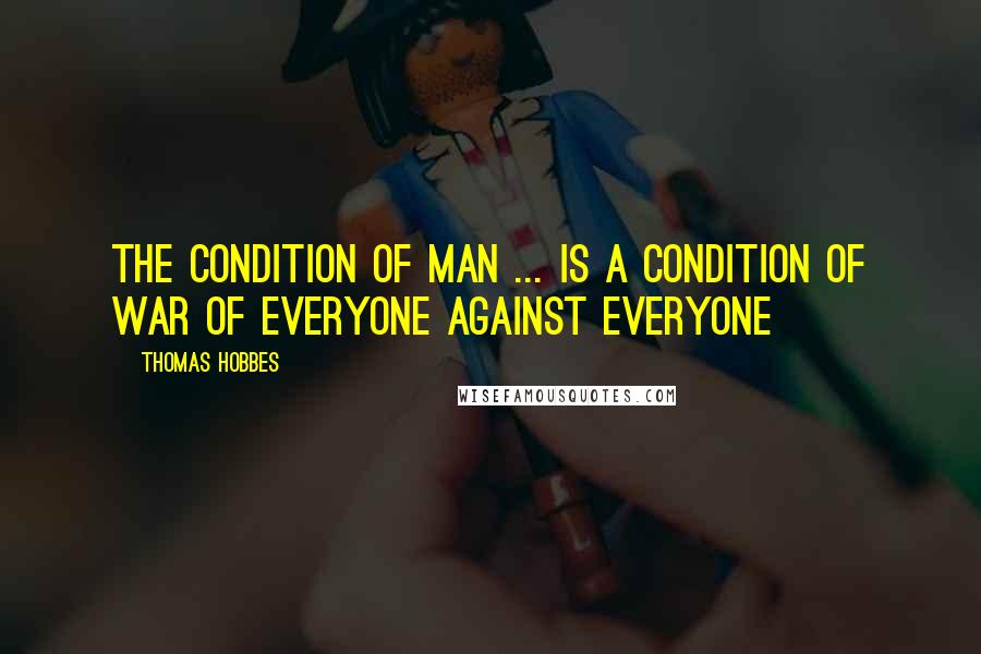 Thomas Hobbes Quotes: The condition of man ... is a condition of war of everyone against everyone