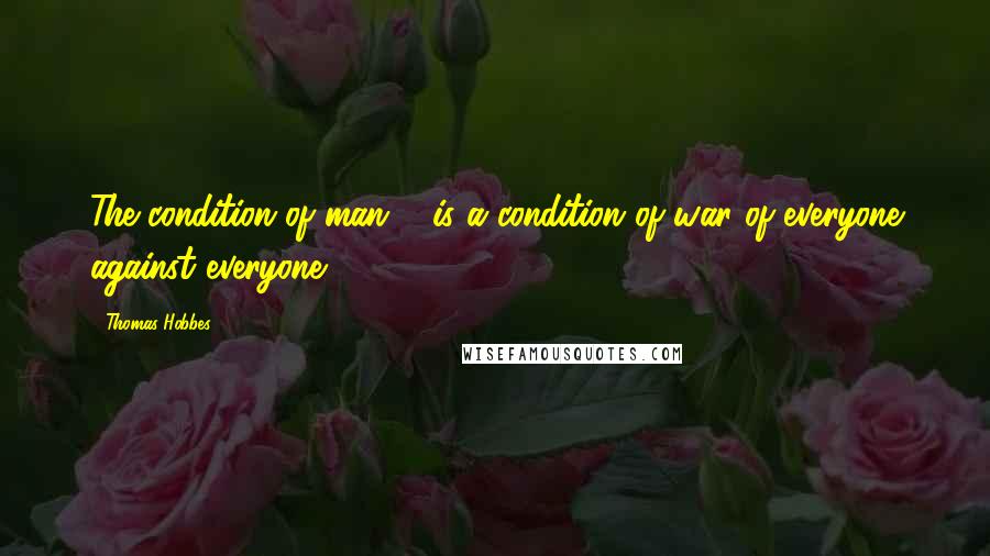 Thomas Hobbes Quotes: The condition of man ... is a condition of war of everyone against everyone