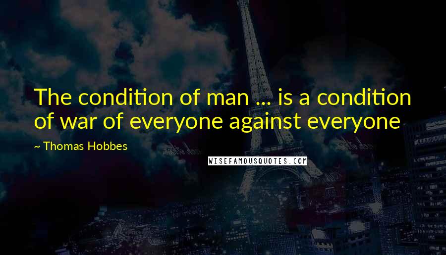 Thomas Hobbes Quotes: The condition of man ... is a condition of war of everyone against everyone