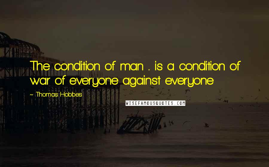 Thomas Hobbes Quotes: The condition of man ... is a condition of war of everyone against everyone