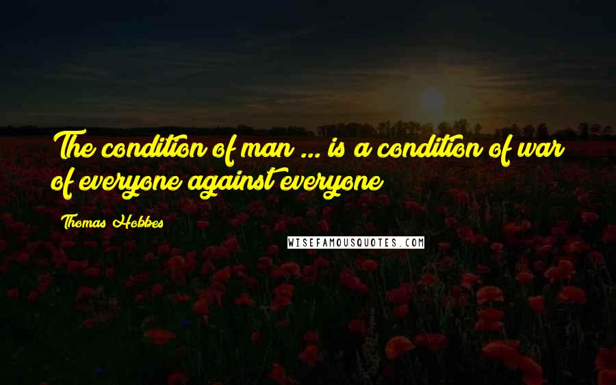 Thomas Hobbes Quotes: The condition of man ... is a condition of war of everyone against everyone