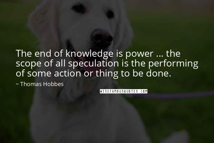 Thomas Hobbes Quotes: The end of knowledge is power ... the scope of all speculation is the performing of some action or thing to be done.