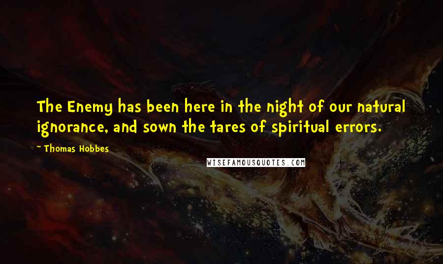 Thomas Hobbes Quotes: The Enemy has been here in the night of our natural ignorance, and sown the tares of spiritual errors.