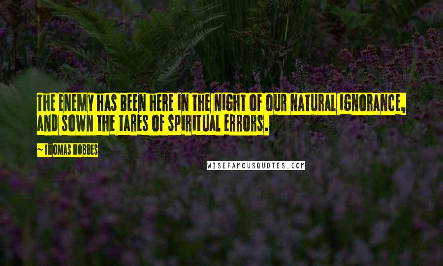 Thomas Hobbes Quotes: The Enemy has been here in the night of our natural ignorance, and sown the tares of spiritual errors.