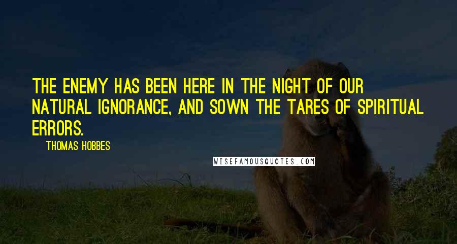 Thomas Hobbes Quotes: The Enemy has been here in the night of our natural ignorance, and sown the tares of spiritual errors.