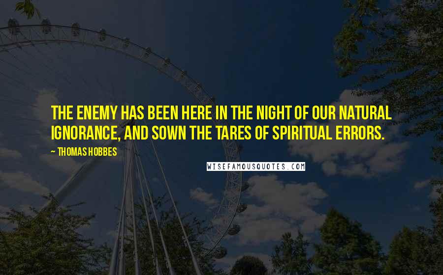 Thomas Hobbes Quotes: The Enemy has been here in the night of our natural ignorance, and sown the tares of spiritual errors.