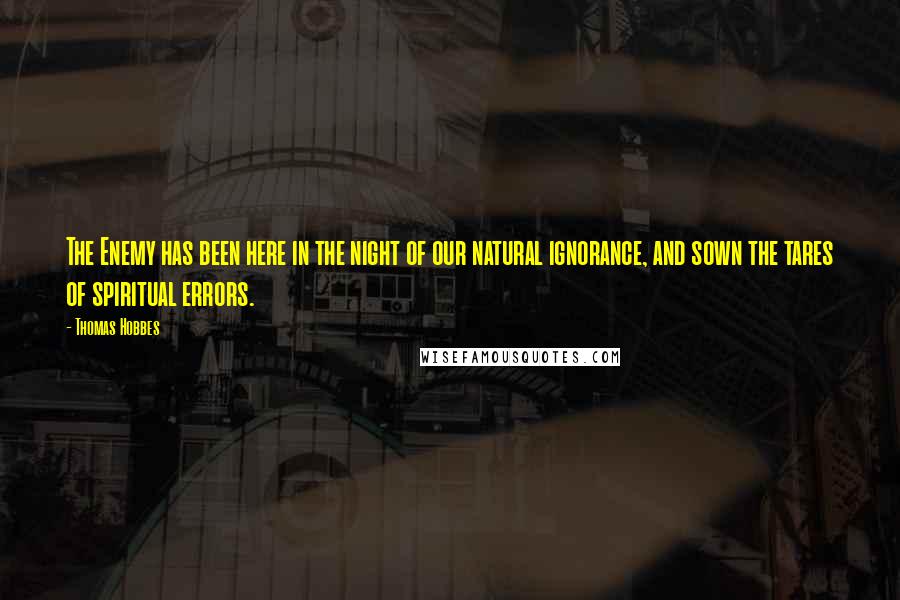 Thomas Hobbes Quotes: The Enemy has been here in the night of our natural ignorance, and sown the tares of spiritual errors.