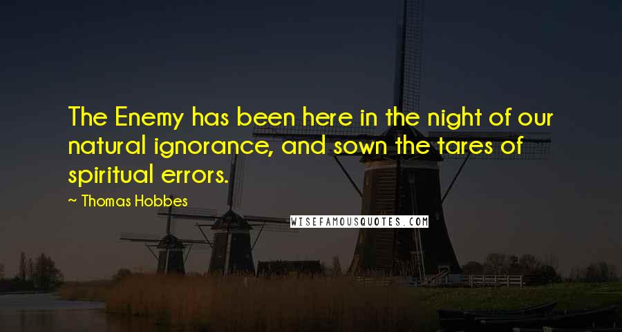 Thomas Hobbes Quotes: The Enemy has been here in the night of our natural ignorance, and sown the tares of spiritual errors.
