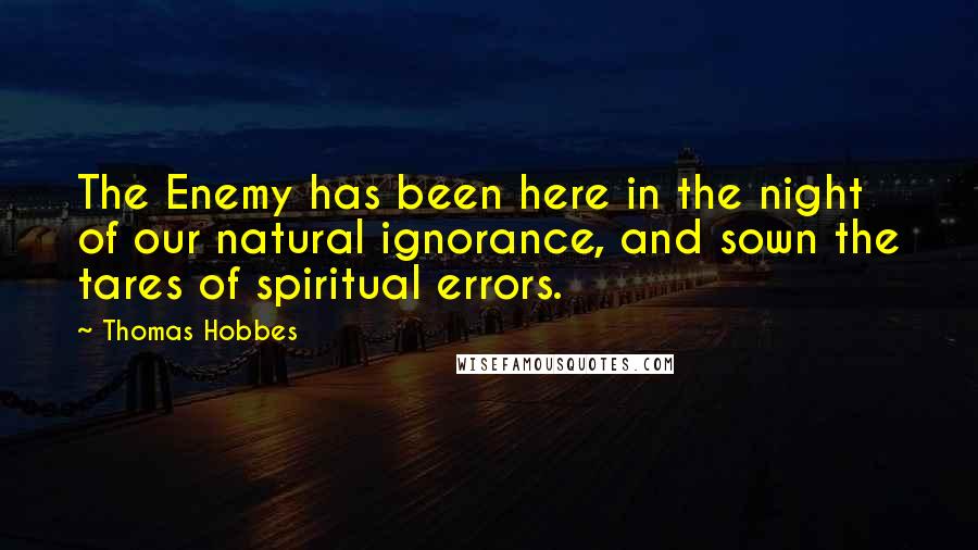 Thomas Hobbes Quotes: The Enemy has been here in the night of our natural ignorance, and sown the tares of spiritual errors.