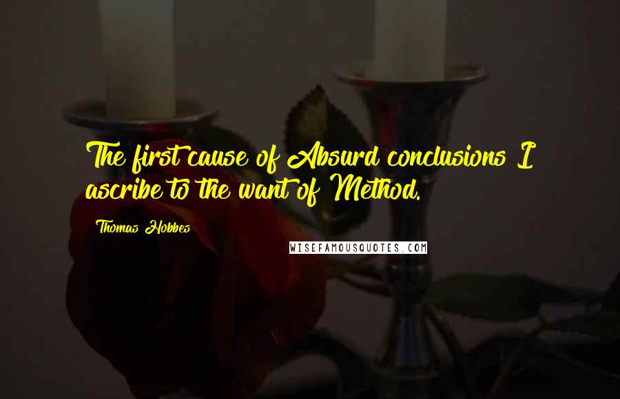 Thomas Hobbes Quotes: The first cause of Absurd conclusions I ascribe to the want of Method.