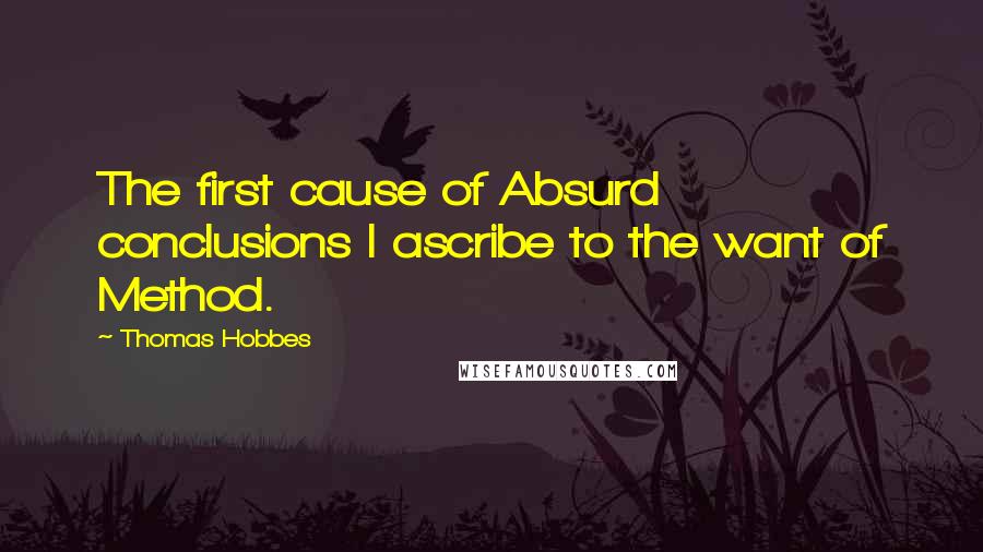 Thomas Hobbes Quotes: The first cause of Absurd conclusions I ascribe to the want of Method.
