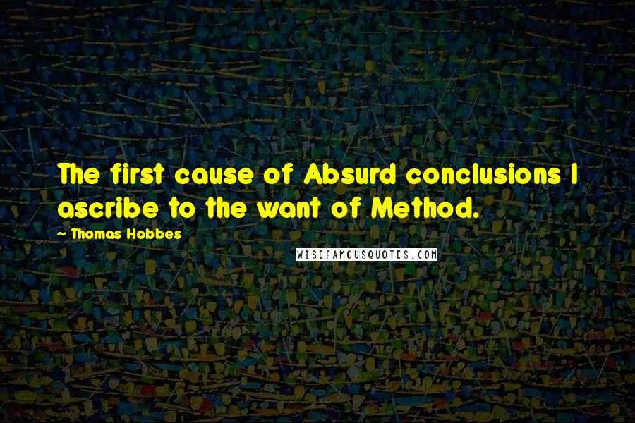 Thomas Hobbes Quotes: The first cause of Absurd conclusions I ascribe to the want of Method.