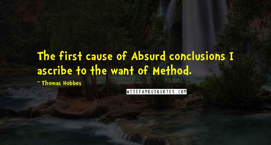 Thomas Hobbes Quotes: The first cause of Absurd conclusions I ascribe to the want of Method.