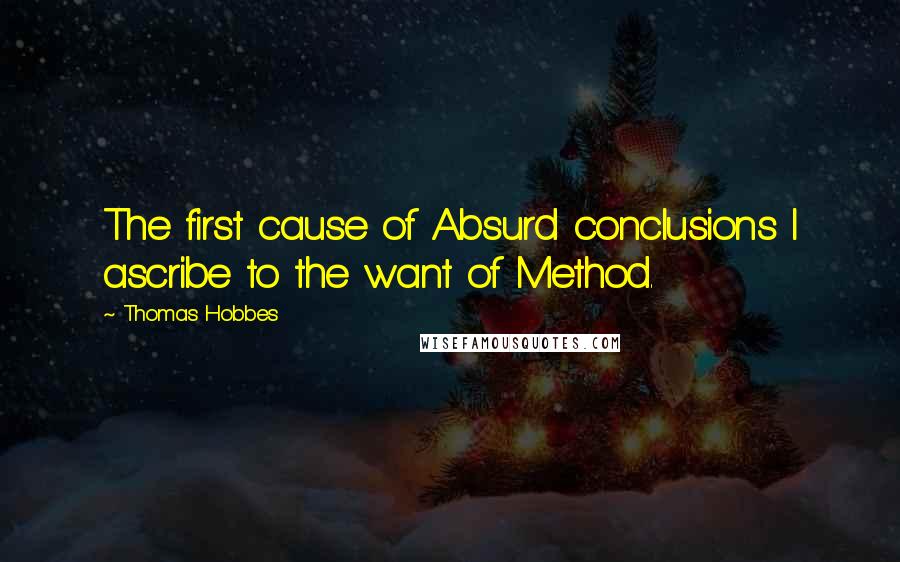 Thomas Hobbes Quotes: The first cause of Absurd conclusions I ascribe to the want of Method.
