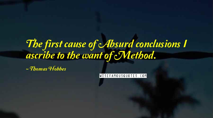 Thomas Hobbes Quotes: The first cause of Absurd conclusions I ascribe to the want of Method.