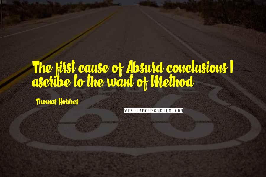 Thomas Hobbes Quotes: The first cause of Absurd conclusions I ascribe to the want of Method.