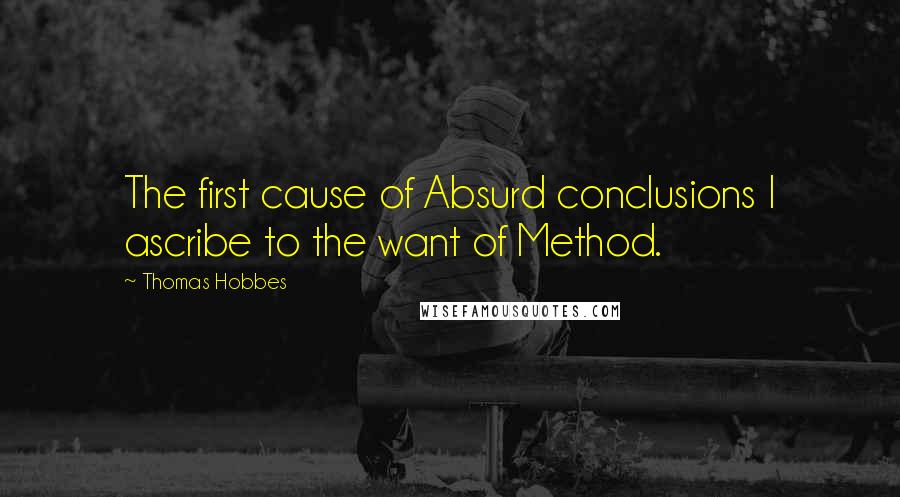 Thomas Hobbes Quotes: The first cause of Absurd conclusions I ascribe to the want of Method.