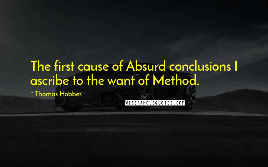 Thomas Hobbes Quotes: The first cause of Absurd conclusions I ascribe to the want of Method.