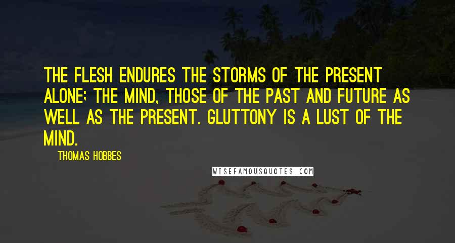 Thomas Hobbes Quotes: The flesh endures the storms of the present alone; the mind, those of the past and future as well as the present. Gluttony is a lust of the mind.