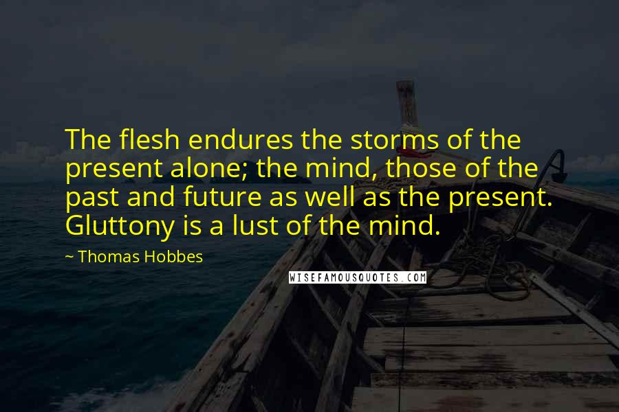 Thomas Hobbes Quotes: The flesh endures the storms of the present alone; the mind, those of the past and future as well as the present. Gluttony is a lust of the mind.