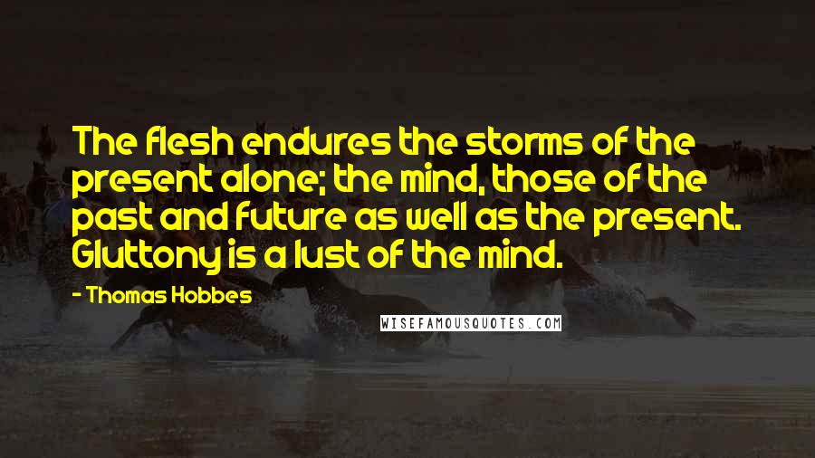 Thomas Hobbes Quotes: The flesh endures the storms of the present alone; the mind, those of the past and future as well as the present. Gluttony is a lust of the mind.