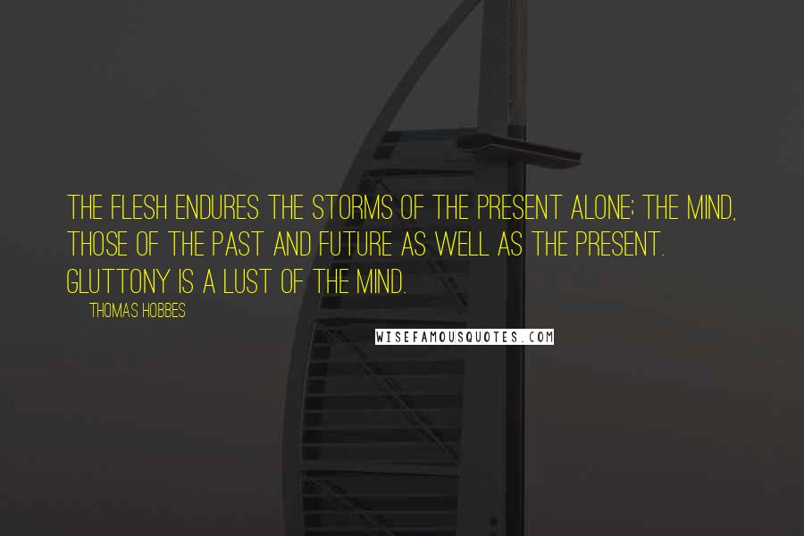 Thomas Hobbes Quotes: The flesh endures the storms of the present alone; the mind, those of the past and future as well as the present. Gluttony is a lust of the mind.