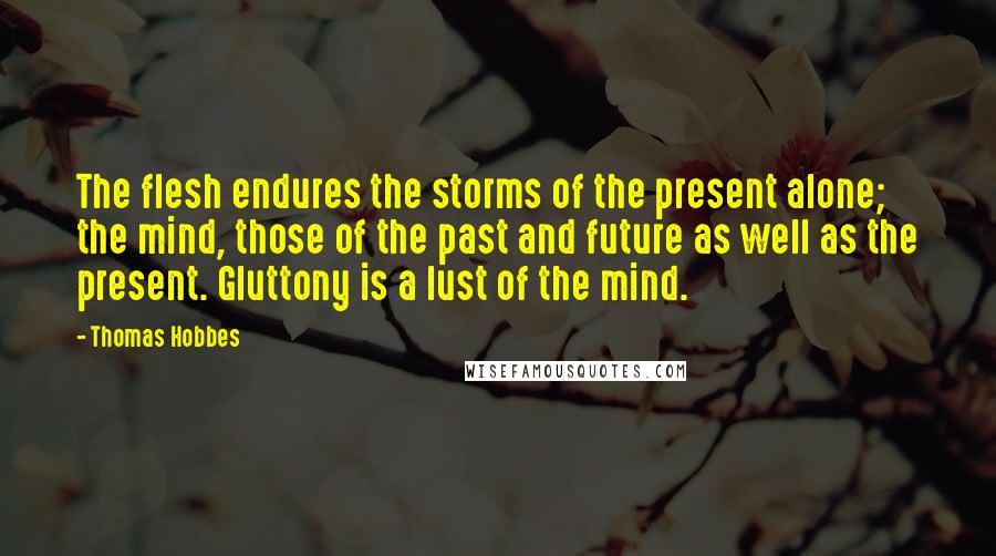 Thomas Hobbes Quotes: The flesh endures the storms of the present alone; the mind, those of the past and future as well as the present. Gluttony is a lust of the mind.