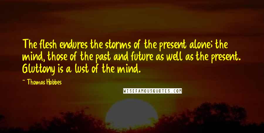 Thomas Hobbes Quotes: The flesh endures the storms of the present alone; the mind, those of the past and future as well as the present. Gluttony is a lust of the mind.