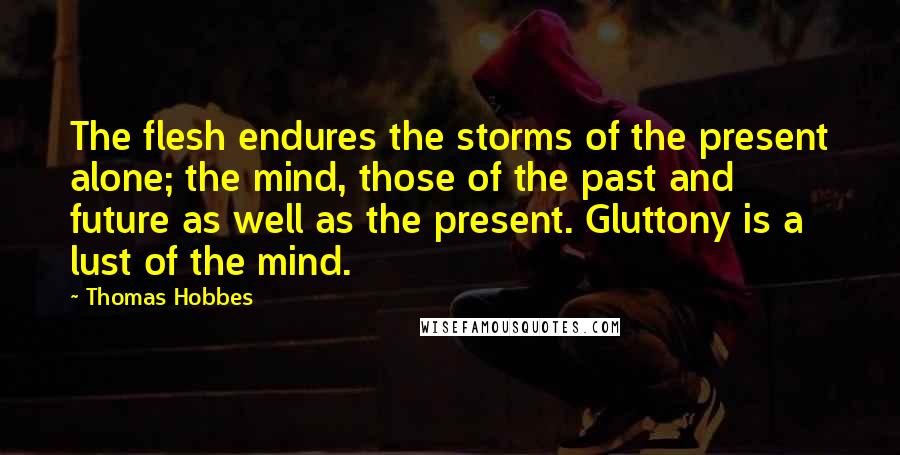 Thomas Hobbes Quotes: The flesh endures the storms of the present alone; the mind, those of the past and future as well as the present. Gluttony is a lust of the mind.