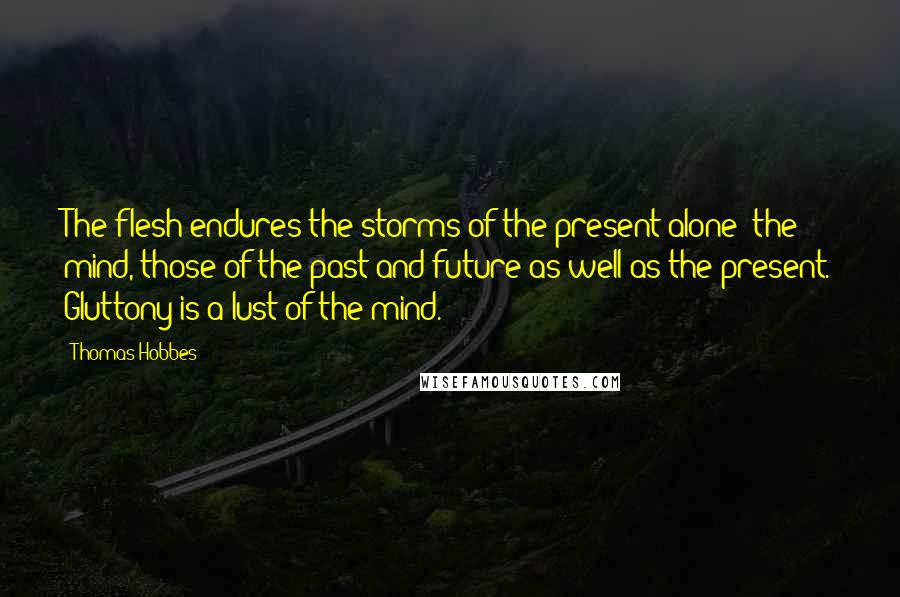 Thomas Hobbes Quotes: The flesh endures the storms of the present alone; the mind, those of the past and future as well as the present. Gluttony is a lust of the mind.