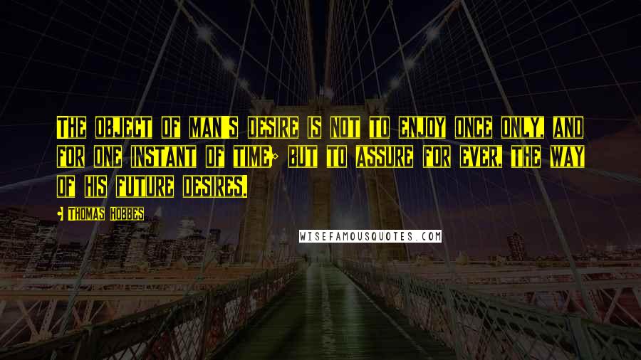 Thomas Hobbes Quotes: The object of man's desire is not to enjoy once only, and for one instant of time; but to assure for ever, the way of his future desires.