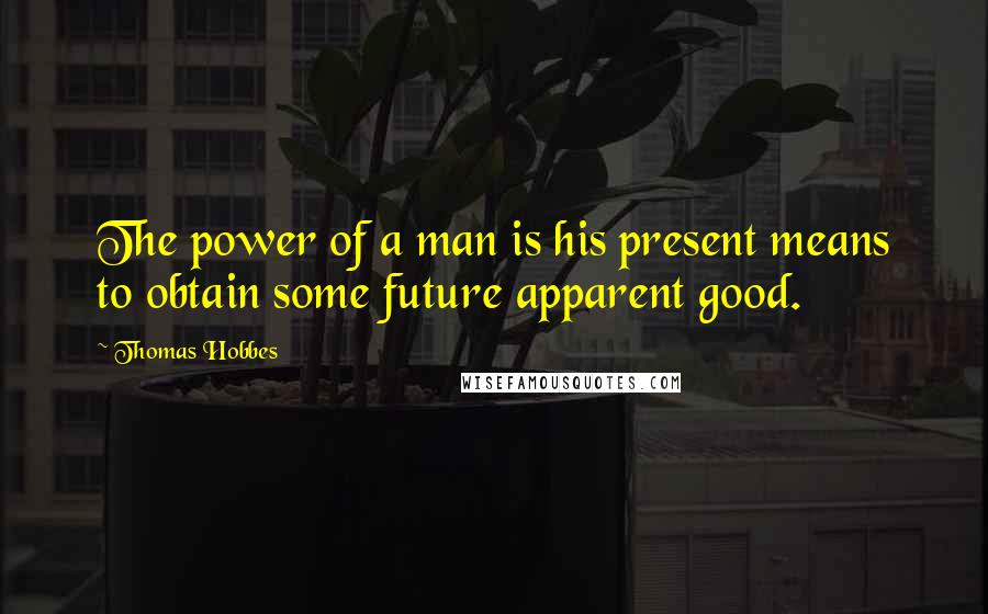 Thomas Hobbes Quotes: The power of a man is his present means to obtain some future apparent good.