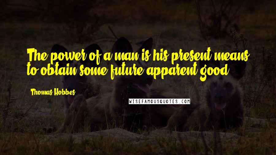 Thomas Hobbes Quotes: The power of a man is his present means to obtain some future apparent good.