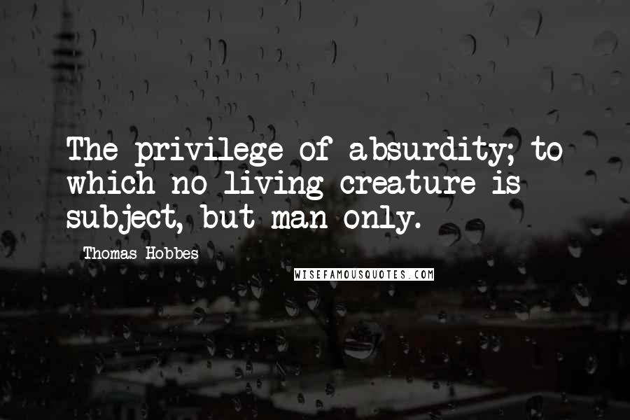 Thomas Hobbes Quotes: The privilege of absurdity; to which no living creature is subject, but man only.