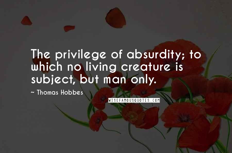 Thomas Hobbes Quotes: The privilege of absurdity; to which no living creature is subject, but man only.