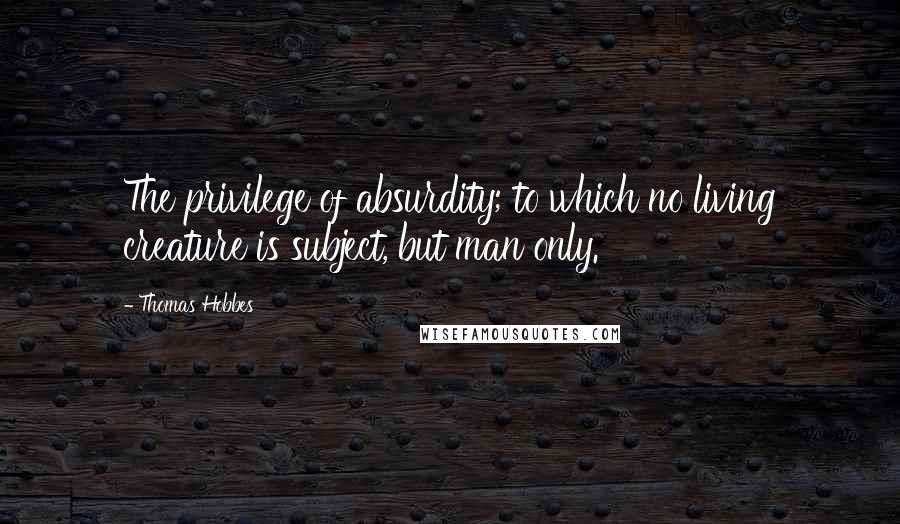Thomas Hobbes Quotes: The privilege of absurdity; to which no living creature is subject, but man only.