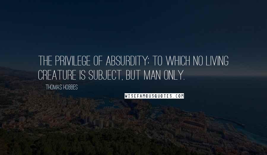 Thomas Hobbes Quotes: The privilege of absurdity; to which no living creature is subject, but man only.