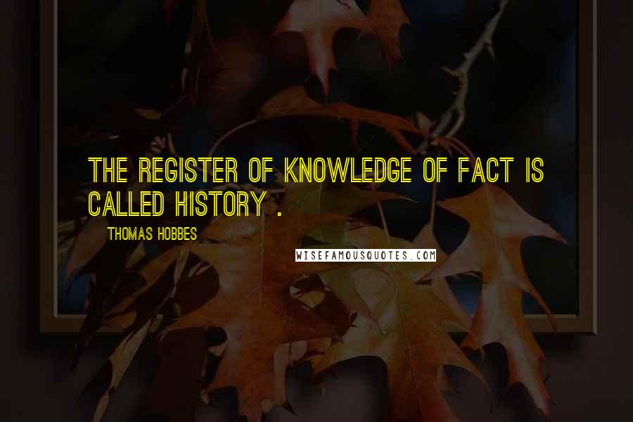 Thomas Hobbes Quotes: The Register of Knowledge of Fact is called History .