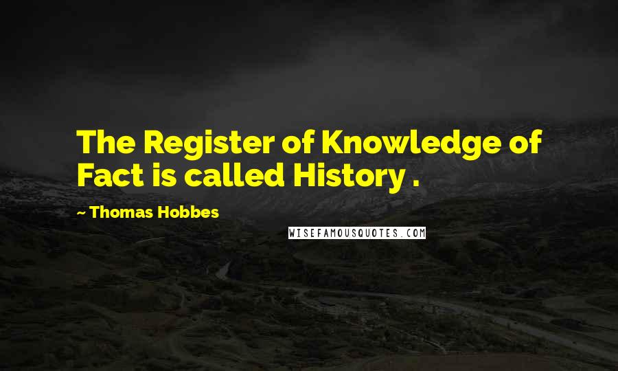 Thomas Hobbes Quotes: The Register of Knowledge of Fact is called History .